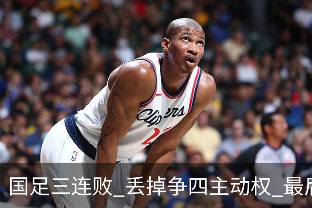 国足三连败 丢掉争四主动权 最后两场必须全胜