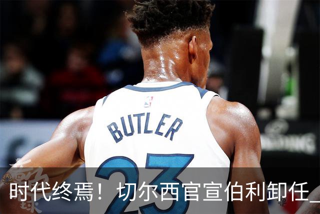 时代终焉！切尔西官宣伯利卸任 清湖资本已完全控制