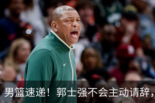 男篮速递！郭士强不会主动请辞，崔永熙承认打不过，胡明轩深夜发声